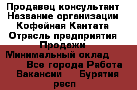 Продавец-консультант › Название организации ­ Кофейная Кантата › Отрасль предприятия ­ Продажи › Минимальный оклад ­ 65 000 - Все города Работа » Вакансии   . Бурятия респ.